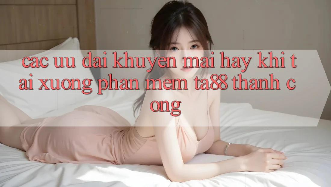 Các Ưu đãi Khuyến Mãi Hay Khi Tải xuống Phần mềm TA88 Thành Công