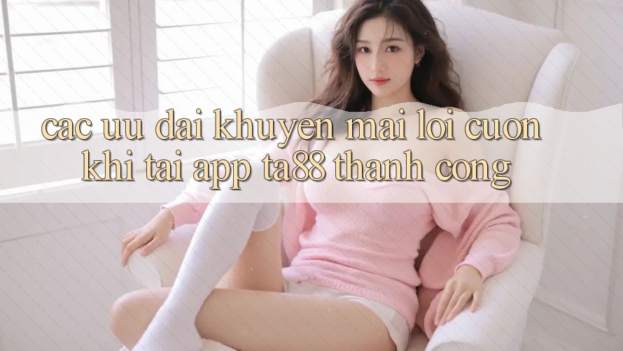 Các Ưu đãi Khuyến Mãi Lôi cuốn Khi Tải App TA88 Thành Công