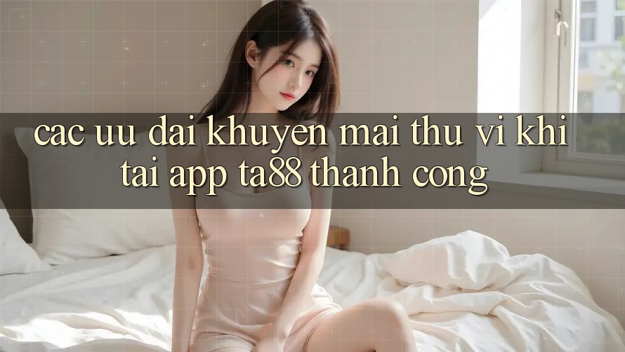 Các Ưu đãi Khuyến Mãi Thú vị Khi Tải App TA88 Thành Công Các Ưu đãi Khuyến Mãi Thú vị Khi Tải App TA88 Thành Công