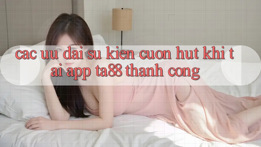 Các Ưu đãi Sự kiện Cuốn hút Khi Tải App TA88 Thành Công