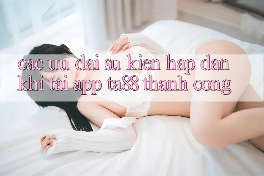Các Ưu đãi Sự kiện Hấp Dẫn Khi Tải App TA88 Thành Công Các Ưu đãi Sự kiện Hấp Dẫn Khi Tải App TA88 Thành Công