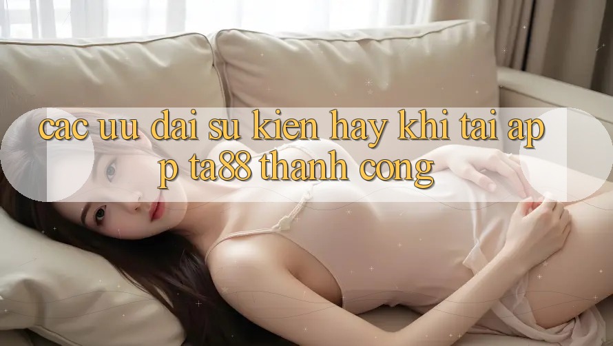 Các Ưu đãi Sự kiện Hay Khi Tải App TA88 Thành Công