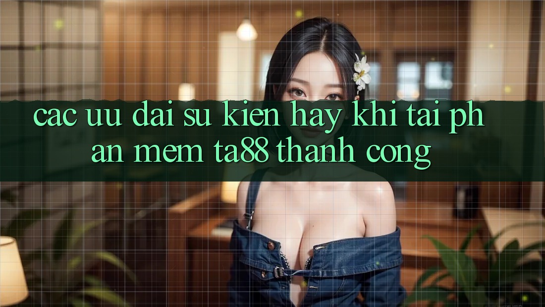 Các Ưu đãi Sự kiện Hay Khi Tải Phần mềm TA88 Thành Công Các Ưu đãi Sự kiện Hay Khi Tải Phần mềm TA88 Thành Công