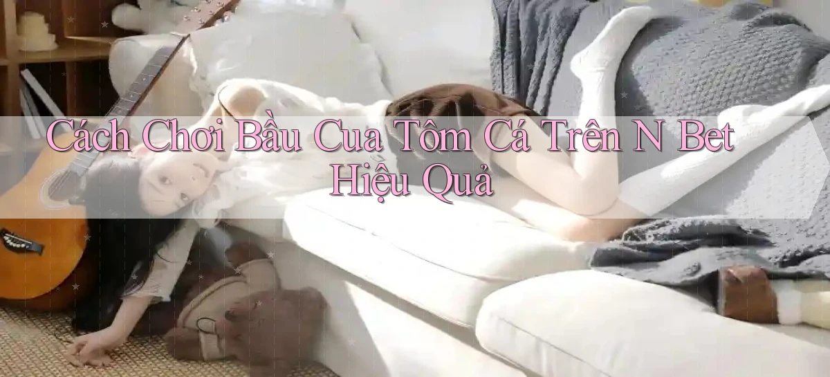 cách chơi bầu cua tôm cá trên n bet hiệu quả