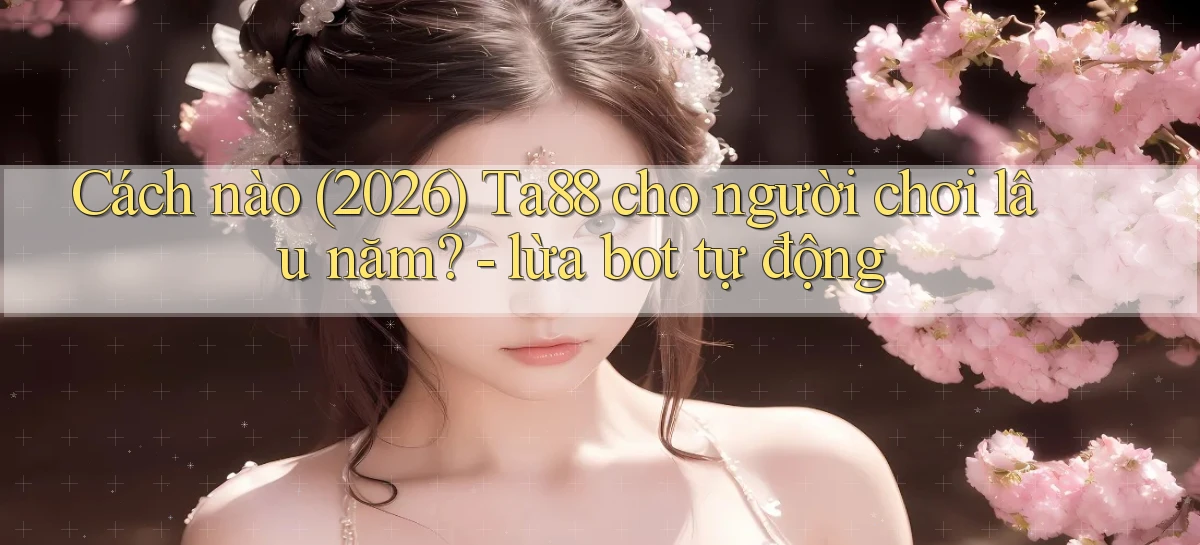 Cách nào (2026) Ta88 cho người chơi lâu năm   lừa bot tự động