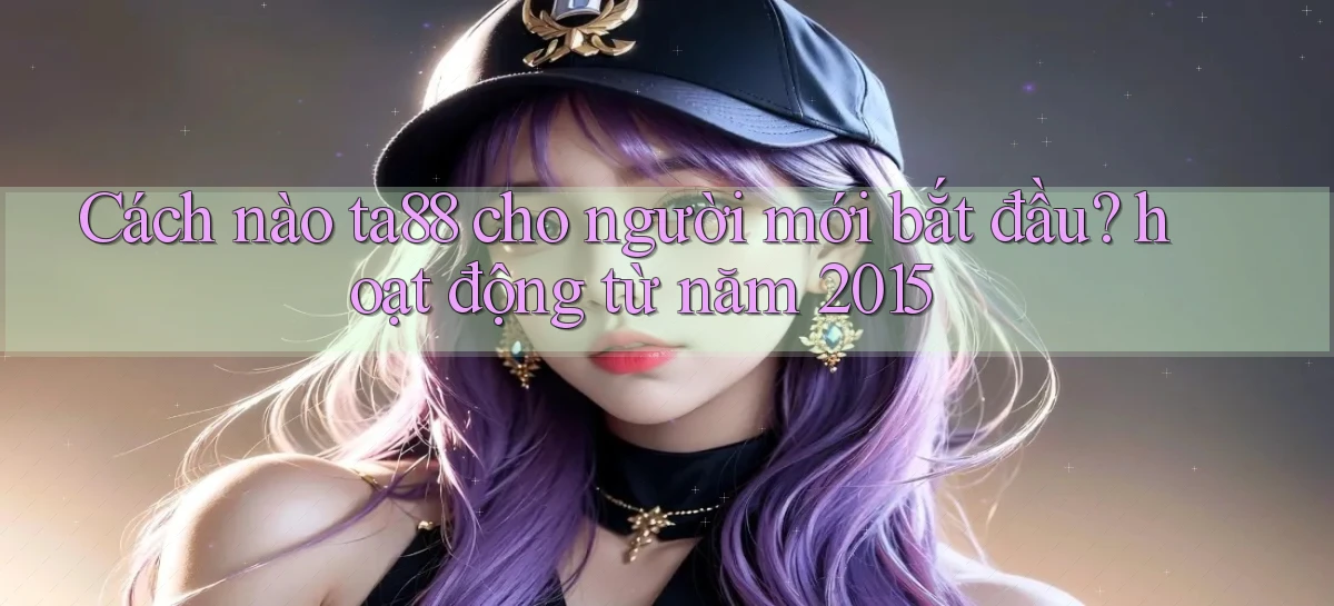 Cách nào ta88 cho người mới bắt đầu hoạt động từ năm 2015