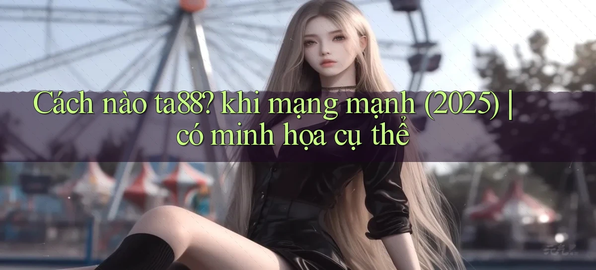 Cách nào ta88 khi mạng mạnh (2025) có minh họa cụ thể