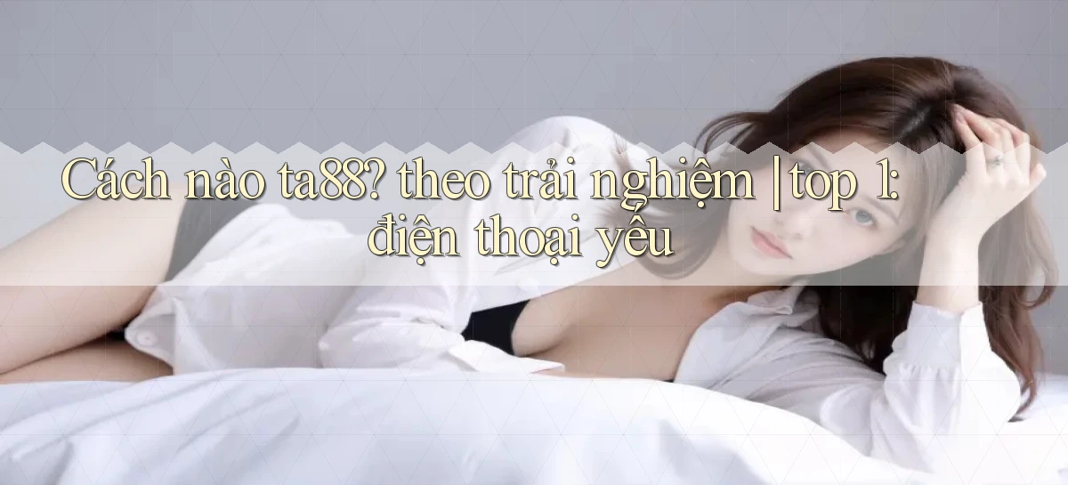 Cách nào ta88 theo trải nghiệm top 1 điện thoại yếu