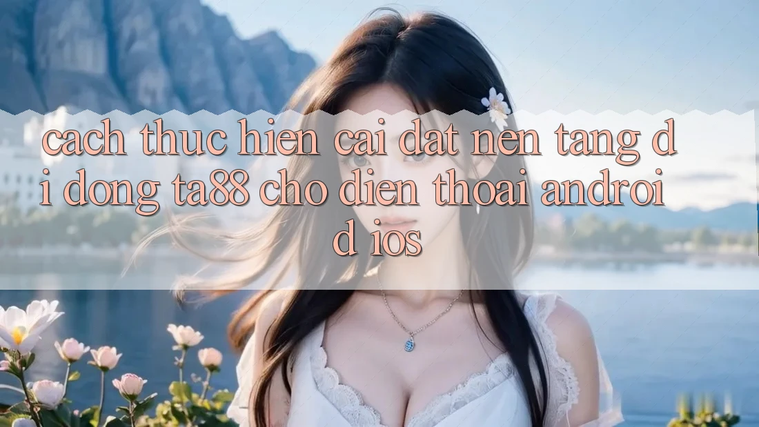 Cách thực hiện Cài đặt Nền tảng di động TA88 Cho Điện Thoại (Android & iOS)