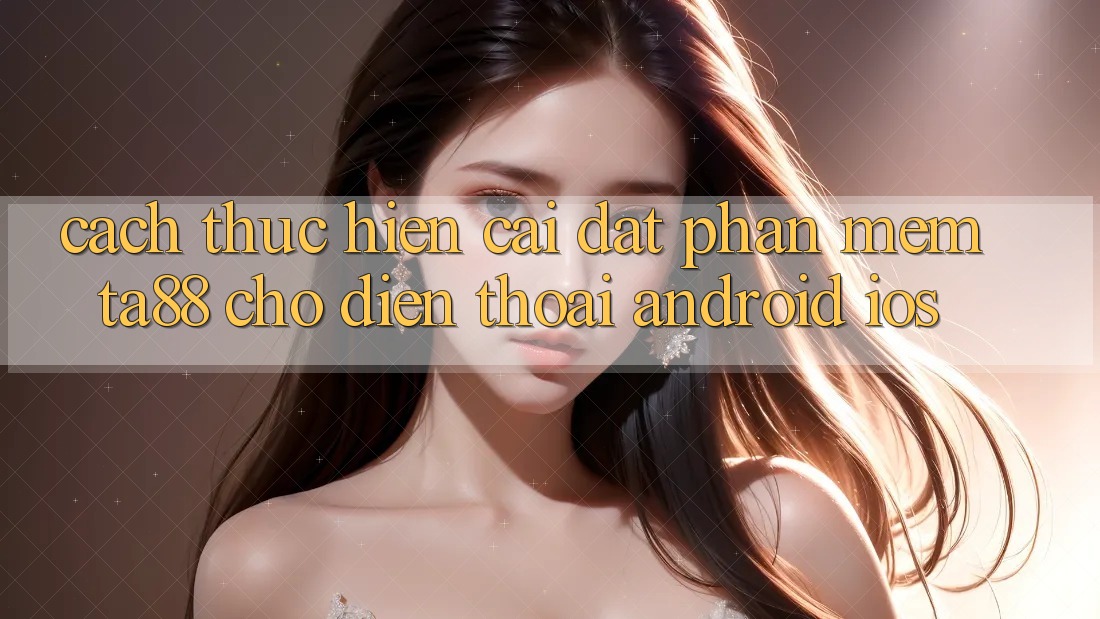 Cách thực hiện Cài đặt Phần mềm TA88 Cho Điện Thoại (Android & iOS) Cách thực hiện Cài đặt Phần mềm TA88 Cho Điện Thoại (Android & iOS)