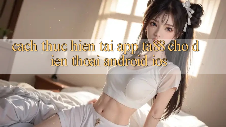 Cách thực hiện Tải App TA88 Cho Điện Thoại (Android & iOS)