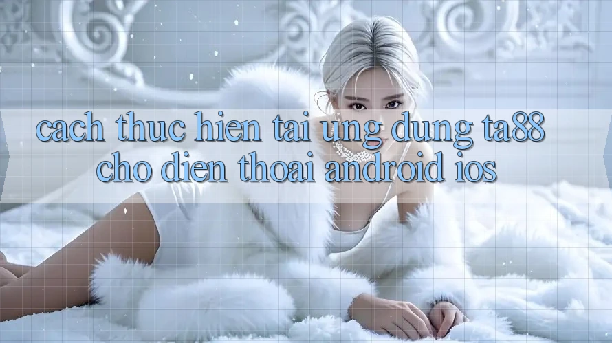 Cách thực hiện Tải Ứng dụng TA88 Cho Điện Thoại (Android & iOS)