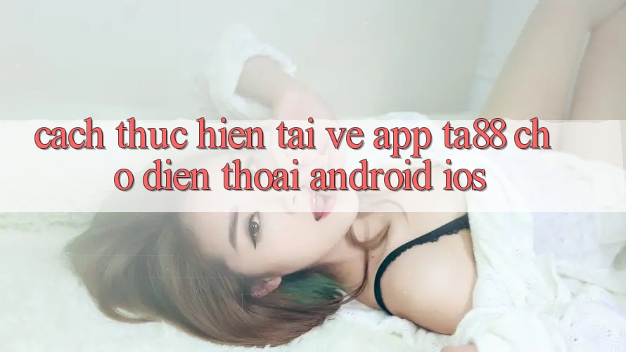 Cách thực hiện Tải về App TA88 Cho Điện Thoại (Android & iOS)
