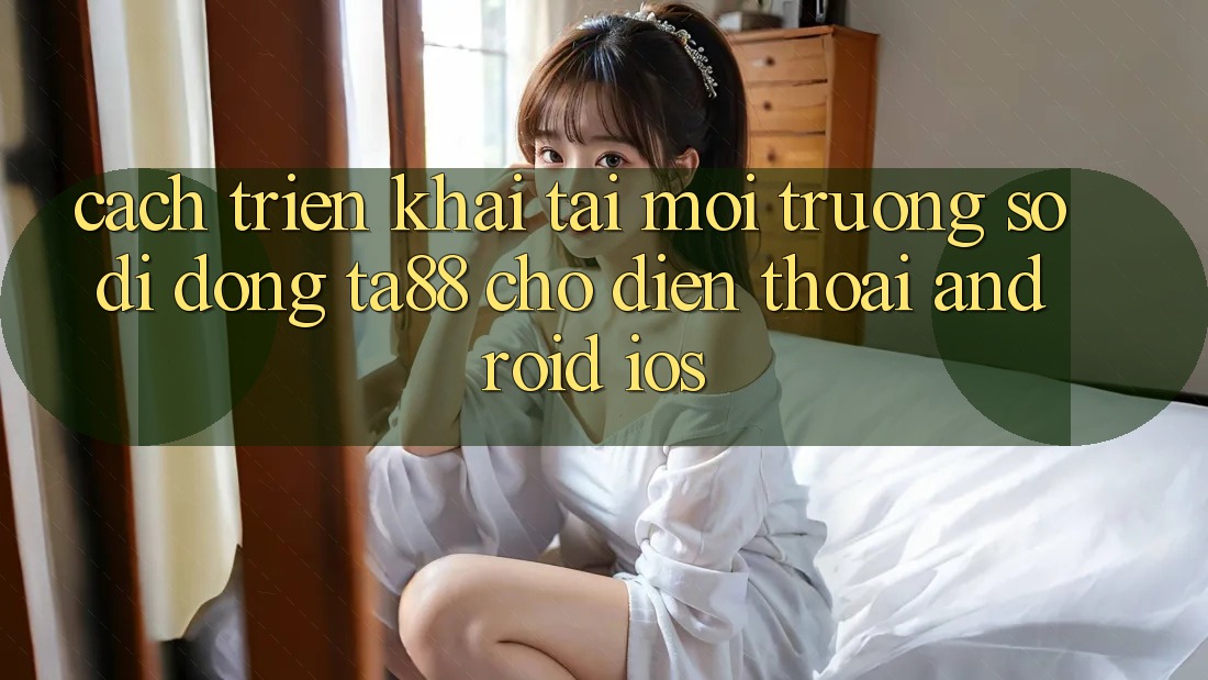 Cách triển khai Tải Môi trường số di động TA88 Cho Điện Thoại (Android & iOS) Cách triển khai Tải Môi trường số di động TA88 Cho Điện Thoại (Android & iOS)