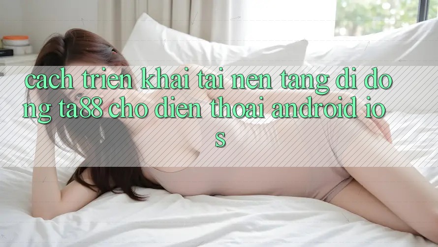 Cách triển khai Tải Nền tảng di động TA88 Cho Điện Thoại (Android & iOS)