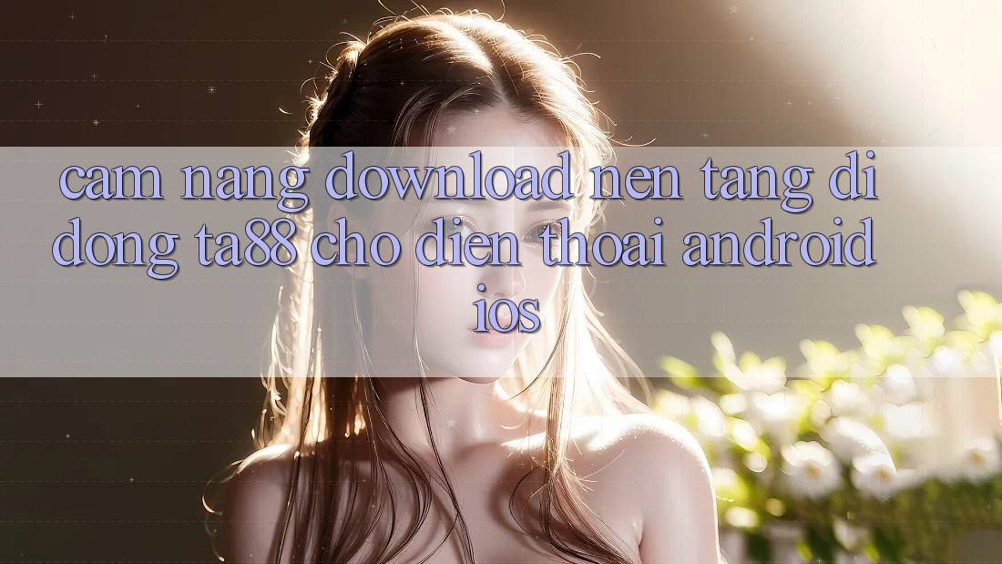 Cẩm nang Download Nền tảng di động TA88 Cho Điện Thoại (Android & iOS) Cẩm nang Download Nền tảng di động TA88 Cho Điện Thoại (Android & iOS)