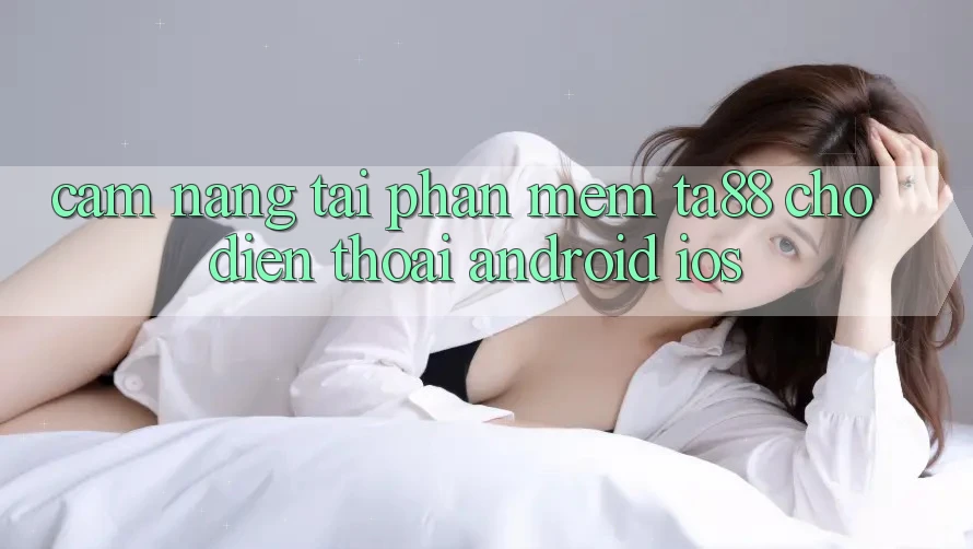 Cẩm nang Tải Phần mềm TA88 Cho Điện Thoại (Android & iOS)