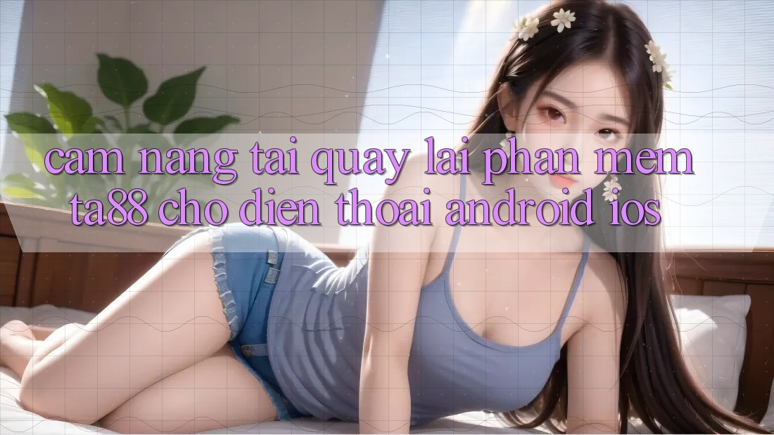 Cẩm nang Tải quay lại Phần mềm TA88 Cho Điện Thoại (Android & iOS)