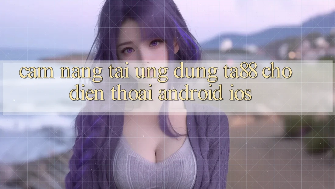 Cẩm nang Tải Ứng dụng TA88 Cho Điện Thoại (Android & iOS) Cẩm nang Tải Ứng dụng TA88 Cho Điện Thoại (Android & iOS)