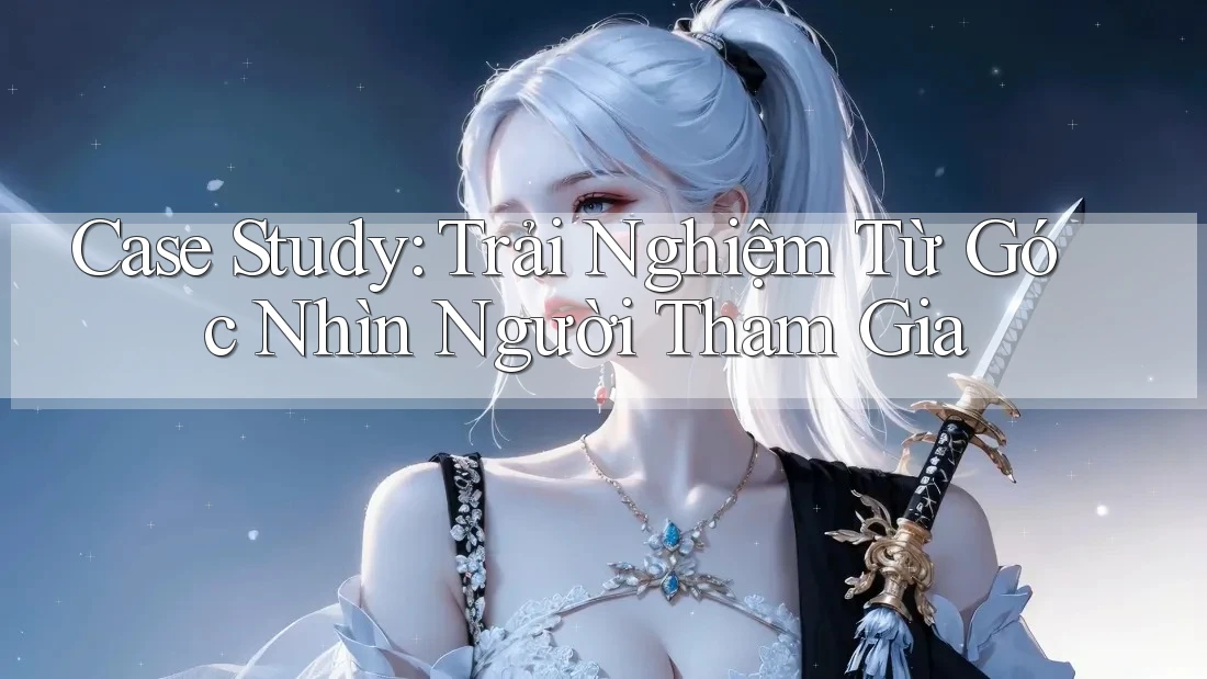 Case Study: Trải Nghiệm Từ Góc Nhìn Người Tham Gia Case Study: Trải Nghiệm Từ Góc Nhìn Người Tham Gia