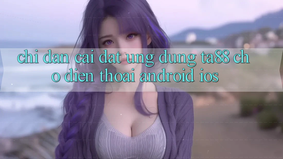 Chỉ dẫn Cài đặt Ứng dụng TA88 Cho Điện Thoại (Android & iOS)