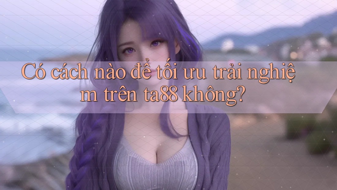 Có cách nào để tối ưu trải nghiệm trên ta88 không?