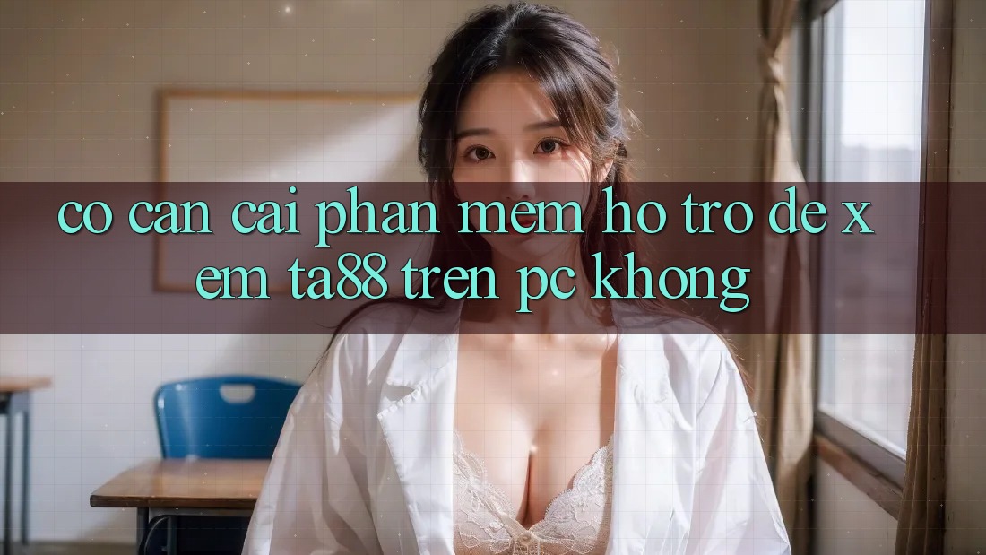 Có cần cài phần mềm hỗ trợ để xem ta88 trên PC không? Có cần cài phần mềm hỗ trợ để xem ta88 trên PC không?