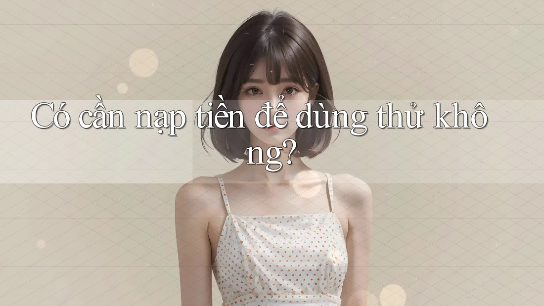 Có cần nạp tiền để dùng thử không? Có cần nạp tiền để dùng thử không?