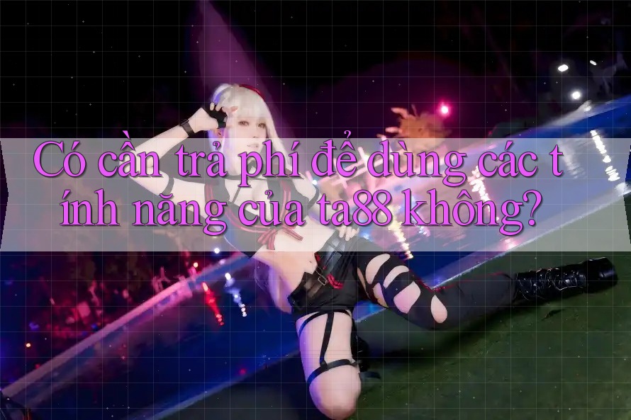 Có cần trả phí để dùng các tính năng của ta88 không?