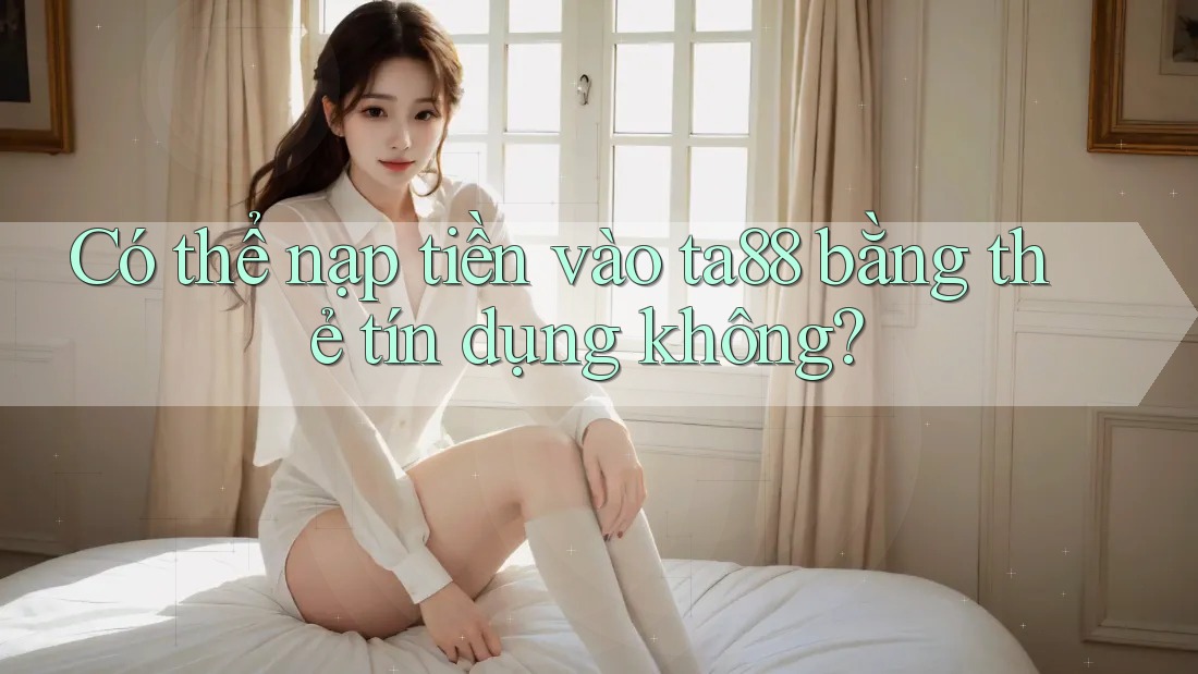 Có thể nạp tiền vào ta88 bằng thẻ tín dụng không? Có thể nạp tiền vào ta88 bằng thẻ tín dụng không?