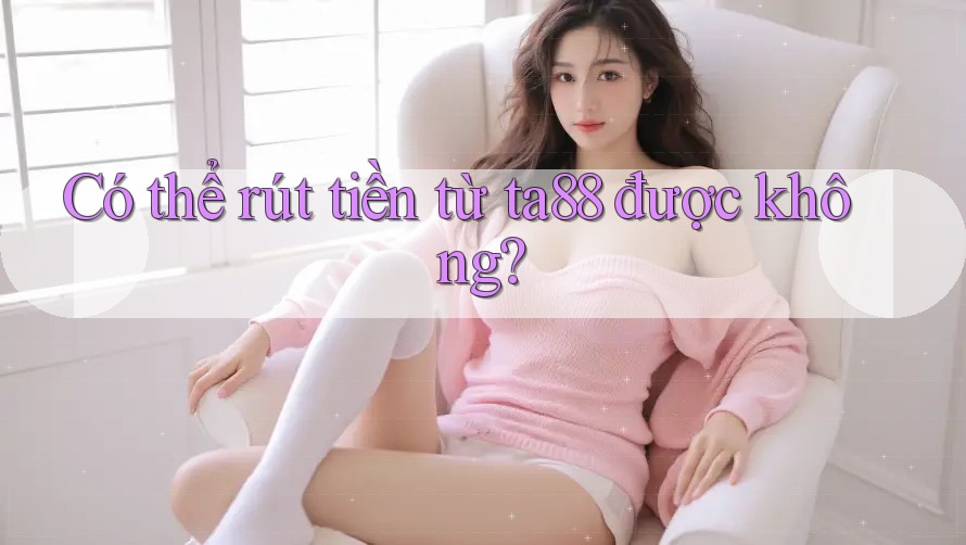 Có thể rút tiền từ ta88 được không? Có thể rút tiền từ ta88 được không?