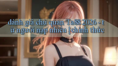 đánh giá chủ quan Ta88 2026   từ người nạp nhiều chính thức