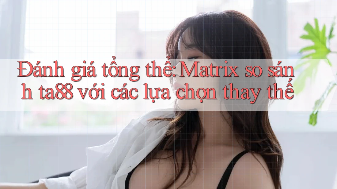 Đánh giá tổng thể: Matrix so sánh ta88 với các lựa chọn thay thế Đánh giá tổng thể: Matrix so sánh ta88 với các lựa chọn thay thế