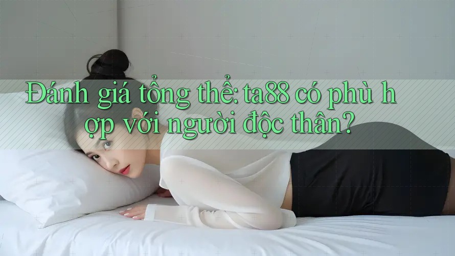 Đánh giá tổng thể: ta88 có phù hợp với người độc thân? Đánh giá tổng thể: ta88 có phù hợp với người độc thân?