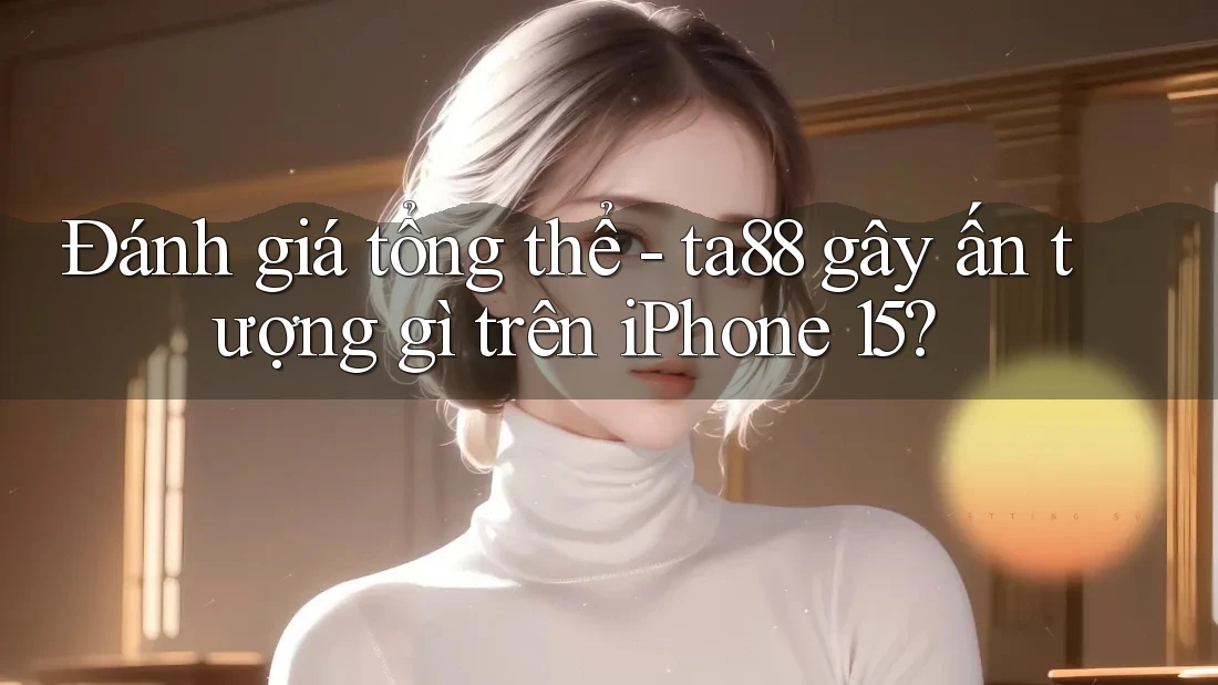 Đánh giá tổng thể - ta88 gây ấn tượng gì trên iPhone 15? Đánh giá tổng thể - ta88 gây ấn tượng gì trên iPhone 15?