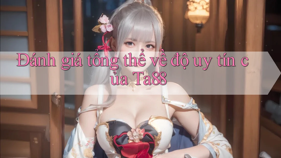 Đánh giá tổng thể về độ uy tín của Ta88 Đánh giá tổng thể về độ uy tín của Ta88