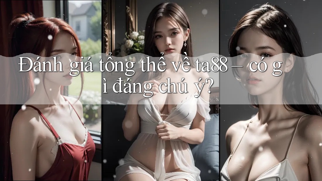 Đánh giá tổng thể về ta88 – có gì đáng chú ý?