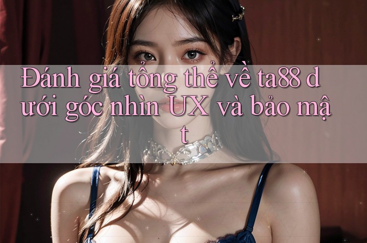 Đánh giá tổng thể về ta88 dưới góc nhìn UX và bảo mật