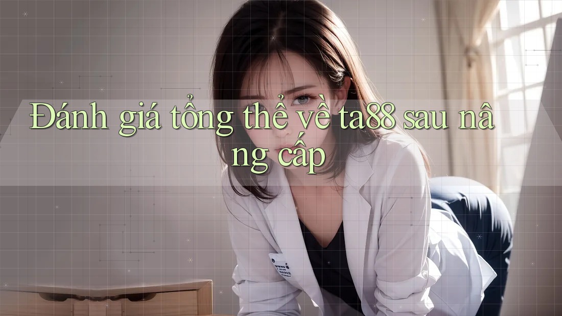 Đánh giá tổng thể về ta88 sau nâng cấp Đánh giá tổng thể về ta88 sau nâng cấp
