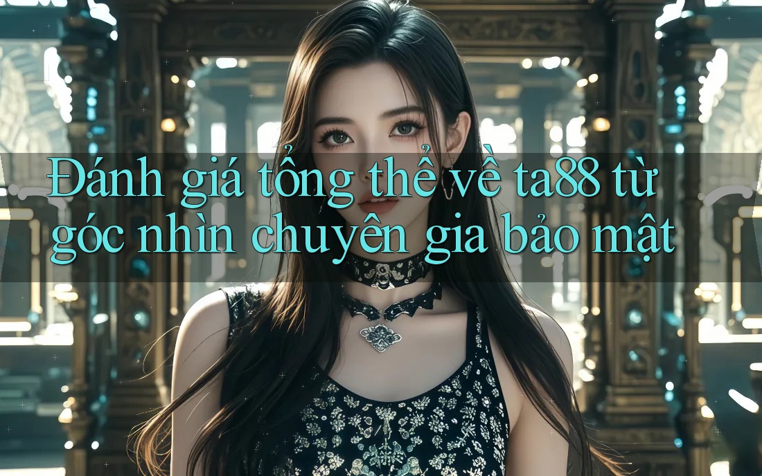 Đánh giá tổng thể về ta88 từ góc nhìn chuyên gia bảo mật