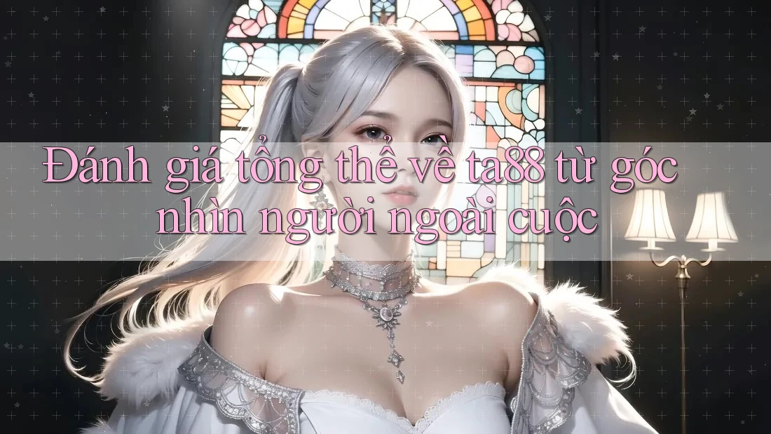 Đánh giá tổng thể về ta88 từ góc nhìn người ngoài cuộc