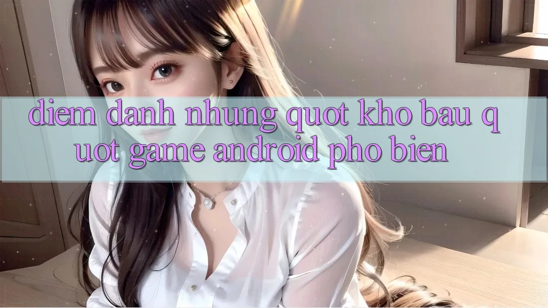 Điểm Danh Những " Kho Báu" Game Android Phổ Biến Điểm Danh Những " Kho Báu" Game Android Phổ Biến