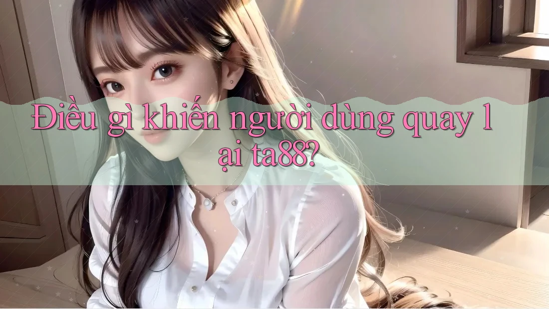 Điều gì khiến người dùng quay lại ta88? Điều gì khiến người dùng quay lại ta88?