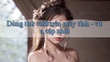 Dùng thử ta88 trên máy tính   vừa cập nhật