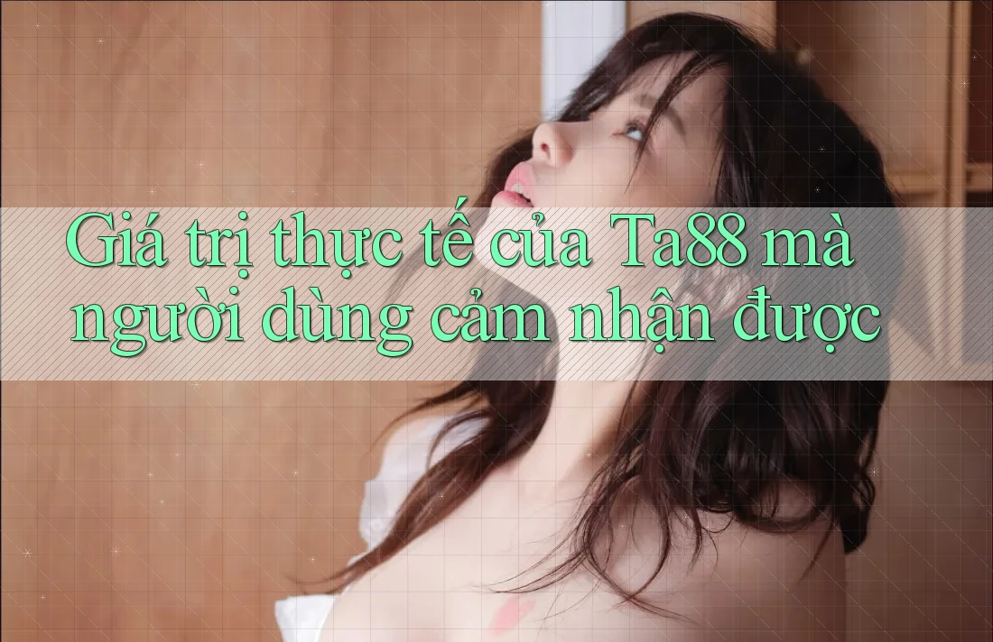 Giá trị thực tế của Ta88 mà người dùng cảm nhận được Giá trị thực tế của Ta88 mà người dùng cảm nhận được