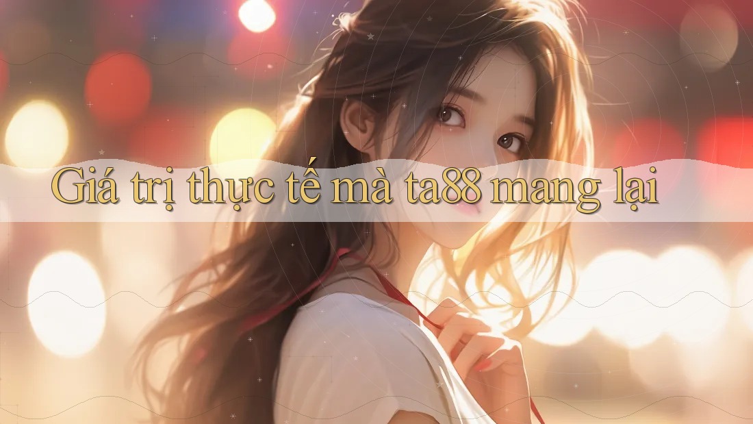 Giá trị thực tế mà ta88 mang lại Giá trị thực tế mà ta88 mang lại