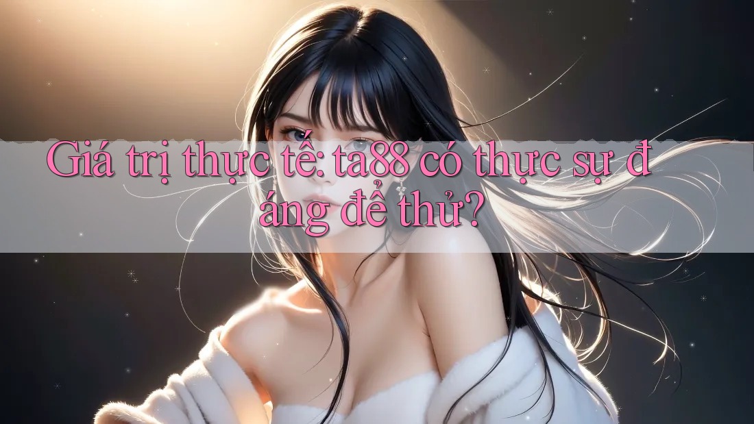 Giá trị thực tế: ta88 có thực sự đáng để thử?