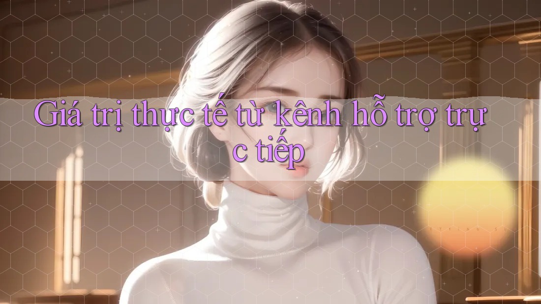Giá trị thực tế từ kênh hỗ trợ trực tiếp Giá trị thực tế từ kênh hỗ trợ trực tiếp