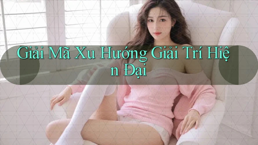 Giải Mã Xu Hướng Giải Trí Hiện Đại Giải Mã Xu Hướng Giải Trí Hiện Đại
