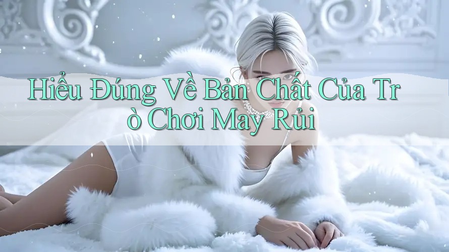 Hiểu Đúng Về Bản Chất Của Trò Chơi May Rủi Hiểu Đúng Về Bản Chất Của Trò Chơi May Rủi